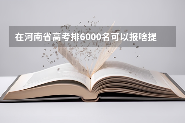 在河南省高考排6000名可以报啥提前批啊？ 提前批次的录取跟国家专项招生录取冲突不？