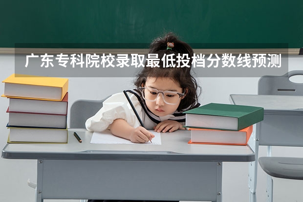 广东专科院校录取最低投档分数线预测 网友：广东最好的15所专科院校