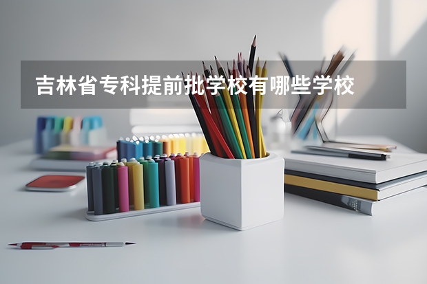 吉林省专科提前批学校有哪些学校