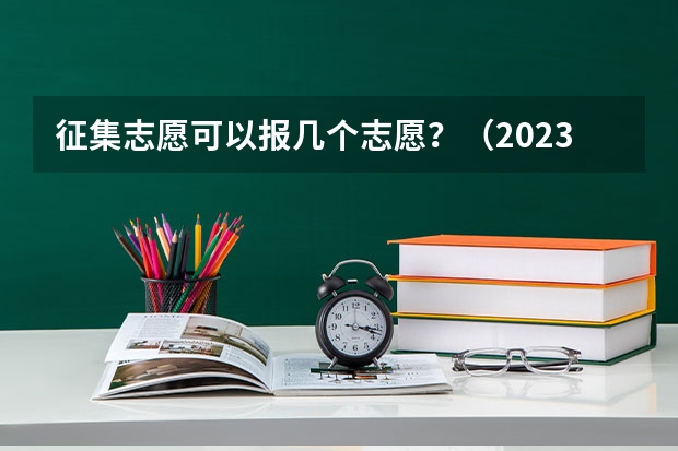 征集志愿可以报几个志愿？（2023专科报志愿能报几个学校）