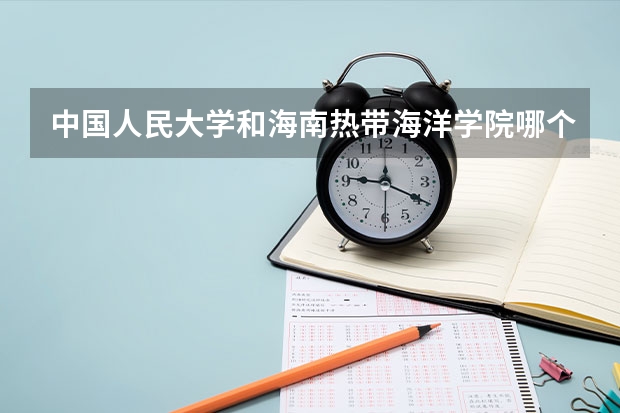 中国人民大学和海南热带海洋学院哪个好 历年录取分数线汇总