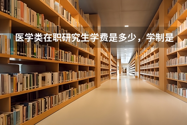 医学类在职研究生学费是多少，学制是多长时间？