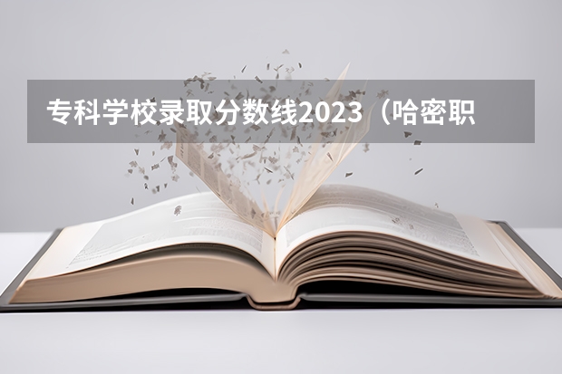 专科学校录取分数线2023（哈密职业技术学院分数线）