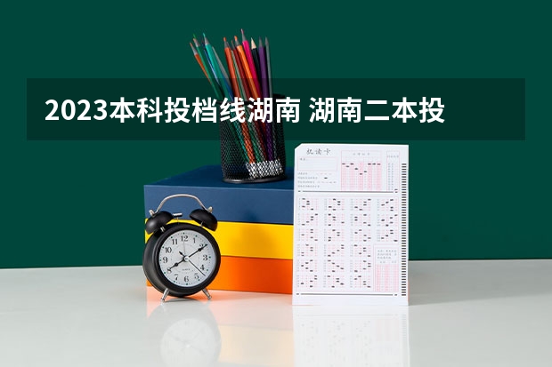 2023本科投档线湖南 湖南二本投档线