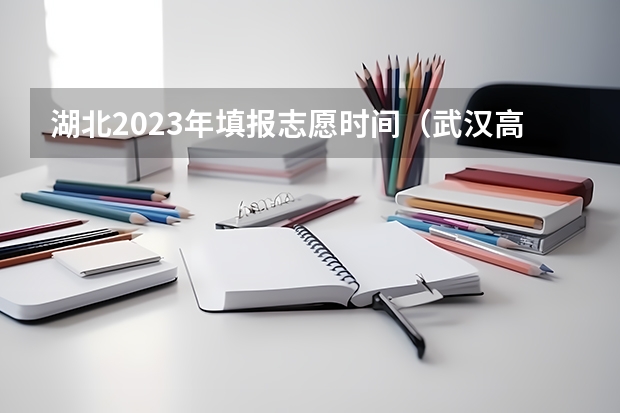 湖北2023年填报志愿时间（武汉高考志愿填报时间）