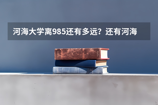 河海大学离985还有多远？还有河海常州校区是属于河海吧？怎么感觉是俩学校似的