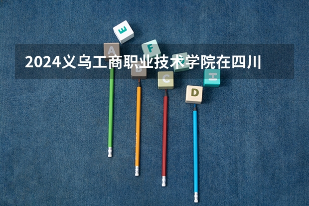 2024义乌工商职业技术学院在四川招生计划详解