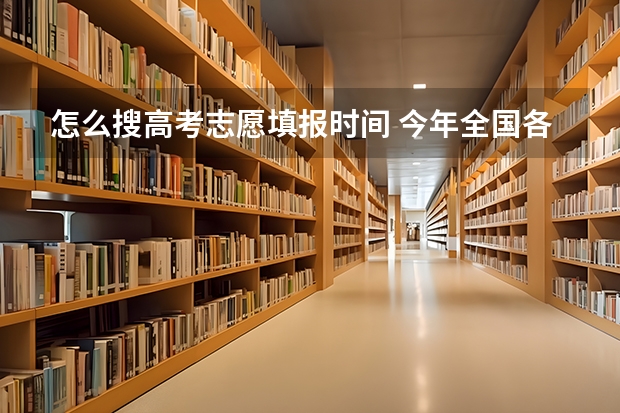 怎么搜高考志愿填报时间 今年全国各省的高考志愿填报时间是几号？