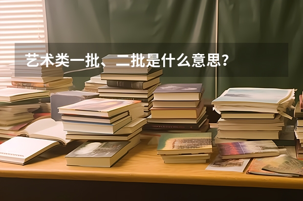 艺术类一批、二批是什么意思？