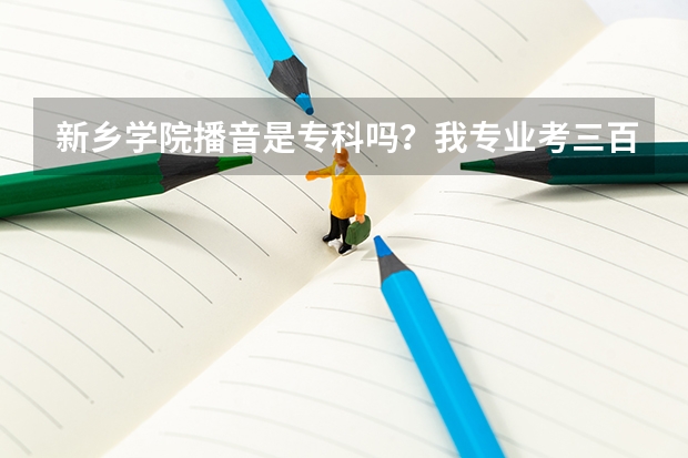 新乡学院播音是专科吗？我专业考三百文化多少才能上？