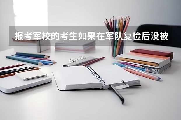 报考军校的考生如果在军队复检后没被录取还会被普通院校录取吗