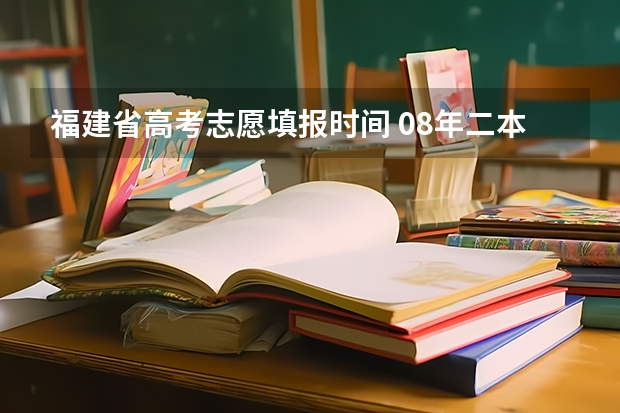 福建省高考志愿填报时间 08年二本在福建降分录取的学校