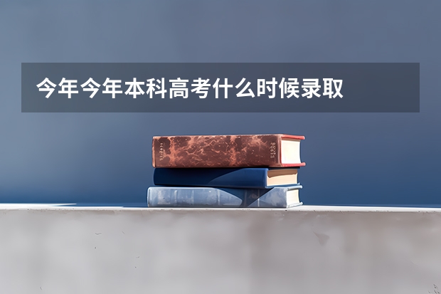 今年今年本科高考什么时候录取