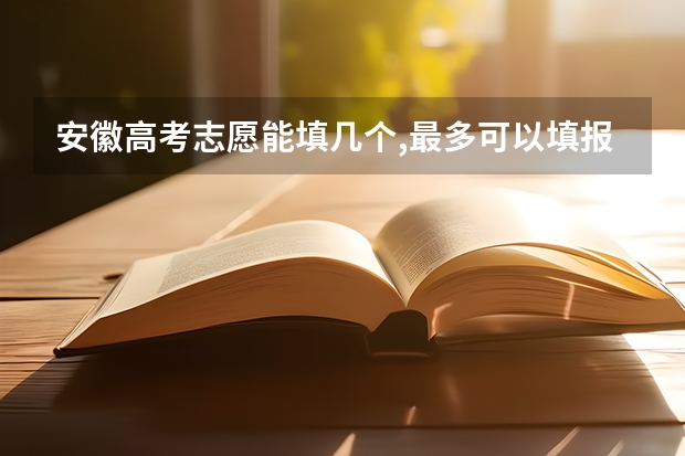 安徽高考志愿能填几个,最多可以填报几个大学和专业（安徽高考平行志愿中,总共可以填几个志愿？）