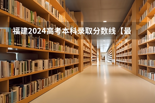 福建2024高考本科录取分数线【最新】 本科分数线多少分