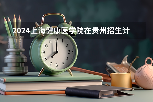 2024上海健康医学院在贵州招生计划详解