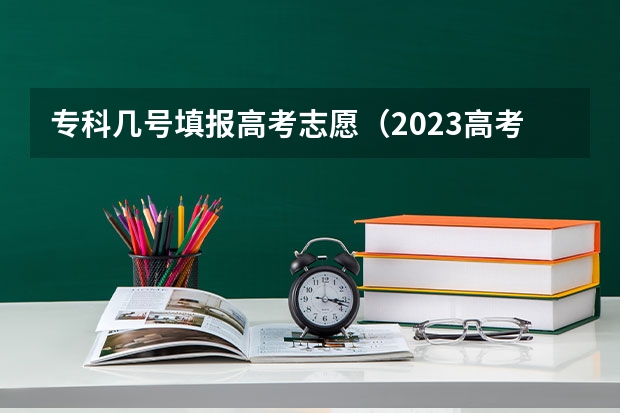 专科几号填报高考志愿（2023高考专科征集志愿填报时间）