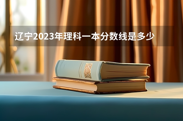 辽宁2023年理科一本分数线是多少