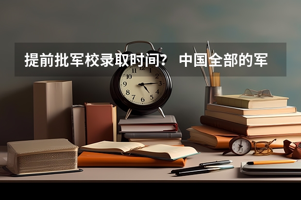 提前批军校录取时间？ 中国全部的军校排名及分数线