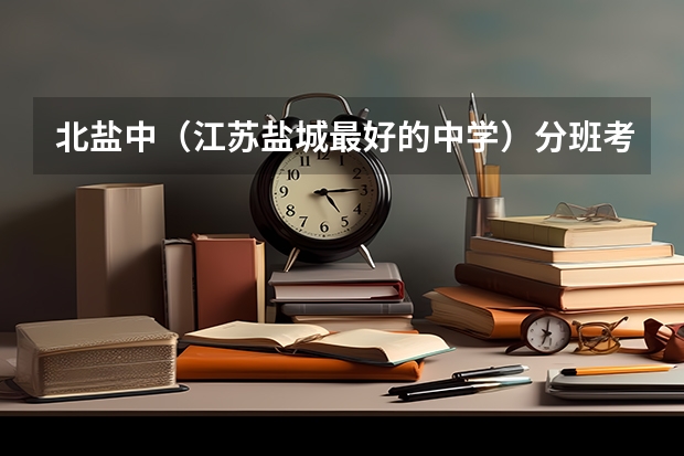 北盐中（江苏盐城最好的中学）分班考试什么程度，最后是本地人回答