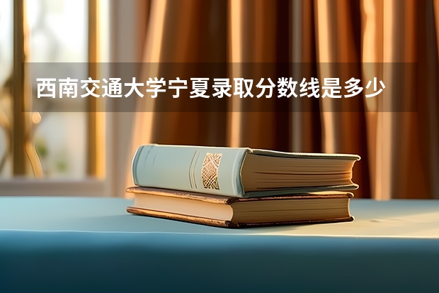 西南交通大学宁夏录取分数线是多少 历年招生人数汇总