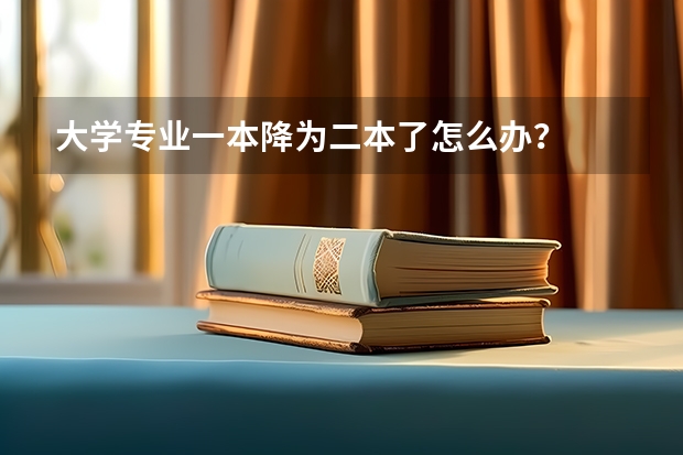 大学专业一本降为二本了怎么办？