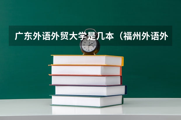 广东外语外贸大学是几本（福州外语外贸现在是本几的？）