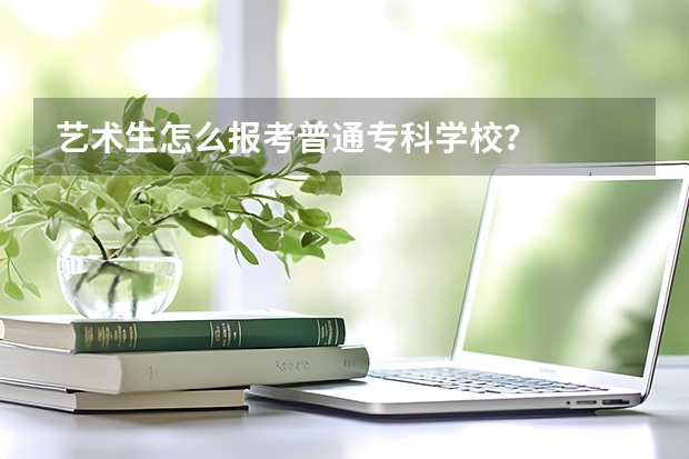 艺术生怎么报考普通专科学校？