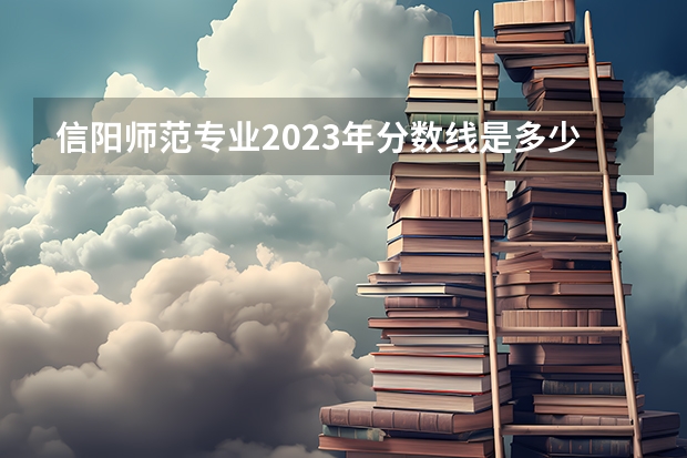 信阳师范专业2023年分数线是多少？