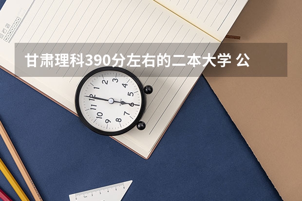 甘肃理科390分左右的二本大学 公办二本大学最低分