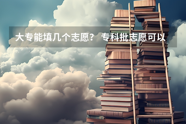 大专能填几个志愿？ 专科批志愿可以报几个学校