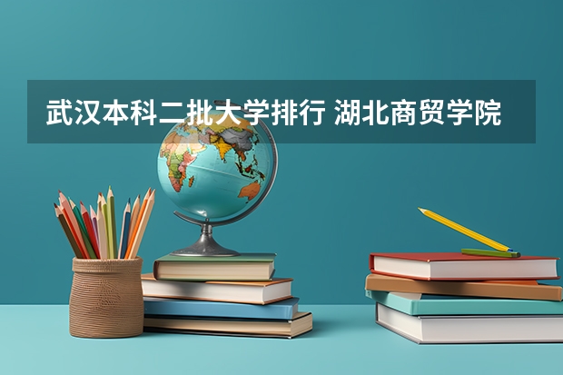 武汉本科二批大学排行 湖北商贸学院是本科还是专科院校？