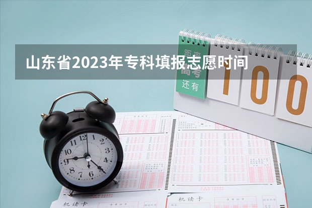 山东省2023年专科填报志愿时间 山东专科可以报几个学校