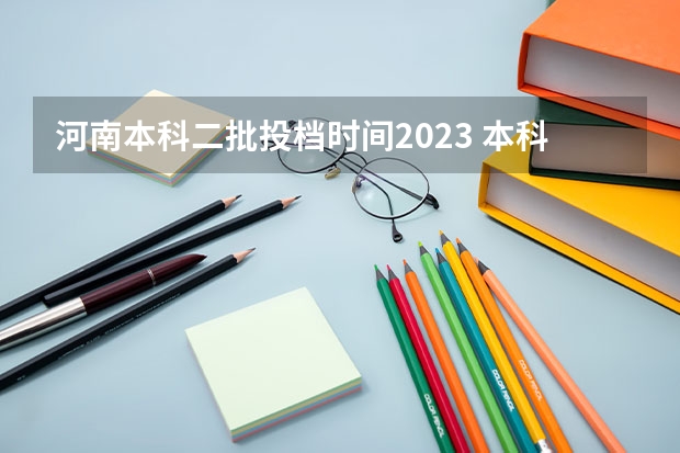 河南本科二批投档时间2023 本科一批和二批录取时间