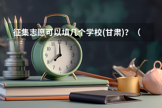 征集志愿可以填几个学校(甘肃)？（甘肃省二本征集志愿时间）