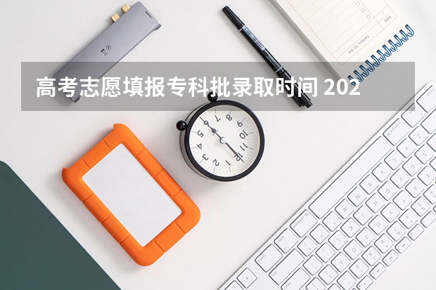 高考志愿填报专科批录取时间 2023高考专科志愿录取时间