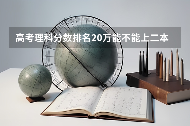 高考理科分数排名20万能不能上二本大学 理科压线二本学校 刚过二本线的公办大学