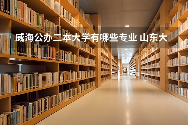 威海公办二本大学有哪些专业 山东大学威海分校有没有二本专业