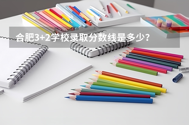 合肥3+2学校录取分数线是多少？