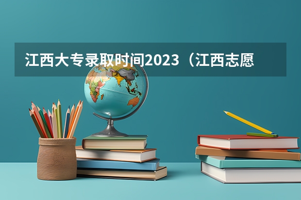 江西大专录取时间2023（江西志愿填报几个学校几个专业）