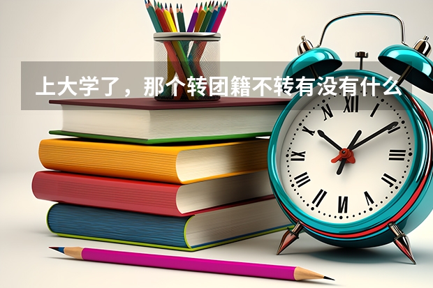 上大学了,那个转团籍不转有没有什么问题