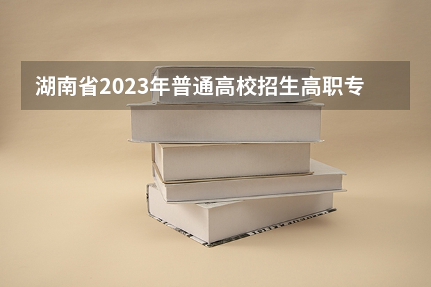 湖南省2023年普通高校招生高职专科批(普通类)第一次投档分数线 湖南省高校录取分数线