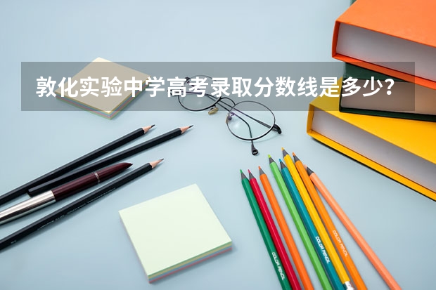 敦化实验中学高考录取分数线是多少？