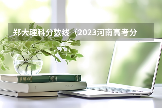 郑大理科分数线（2023河南高考分数录取线一本二本）