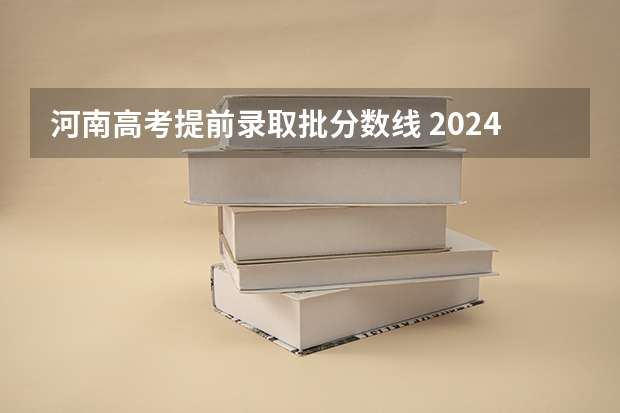 河南高考提前录取批分数线 2024河南高考各批次分数线公布 （文科+理科）