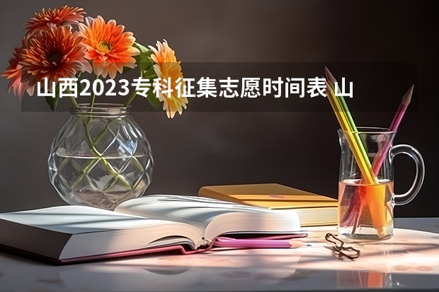 山西2023专科征集志愿时间表 山西2023年高考志愿填报时间是几号？