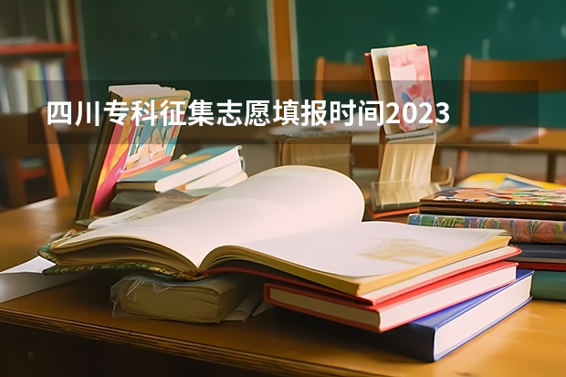 四川专科征集志愿填报时间2023 四川专科批志愿填报时间