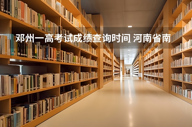 邓州一高考试成绩查询时间 河南省南阳市邓州市单招考试咋签字确认