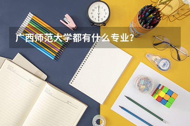 广西师范大学都有什么专业？