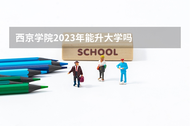 西京学院2023年能升大学吗